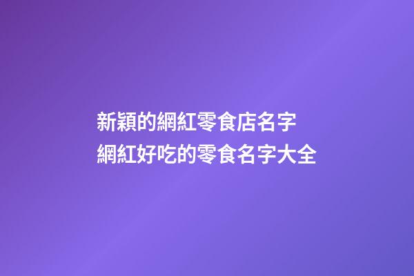 新穎的網紅零食店名字 網紅好吃的零食名字大全-第1張-店鋪起名-玄機派
